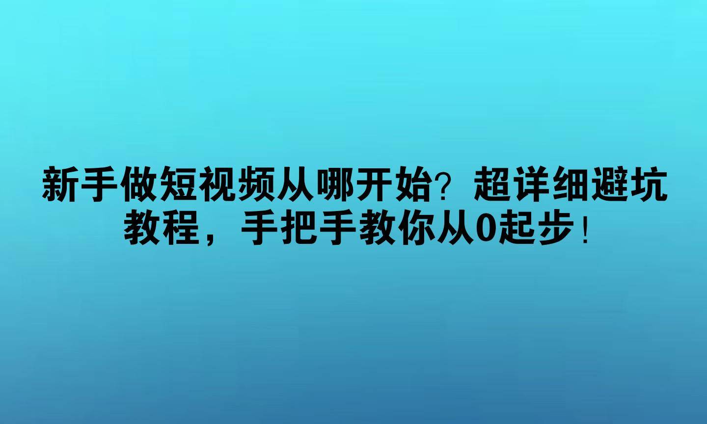 新手做短视频从哪开始?超详细避坑教程,手把手教你从0起步!(这都可以?)