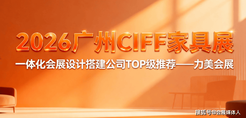 备战 2026 广州 CIFF家具展！广州会展特装打算搭筑公司能力推举榜鲜嫩出炉
