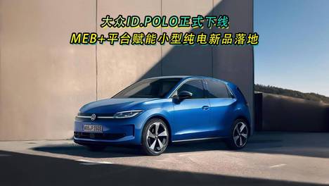 大众ID.POLO正式下线 MEB+平台赋能小型纯电新品落地