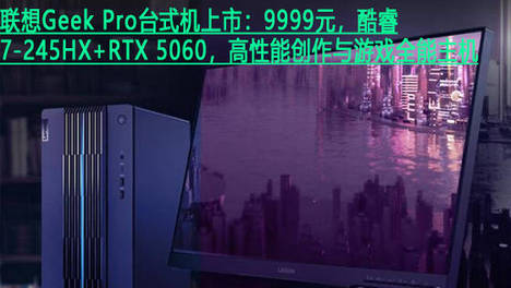 联想Geek Pro台式机上市：9999元，酷睿7-245HX+RTX 5060，高性能创作与游戏全能主机