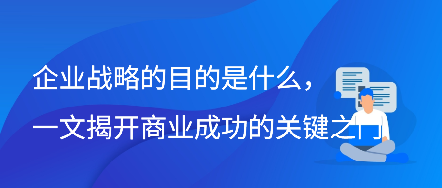 企業戰略的目的是什麼,一文揭開商業成功的關鍵之門