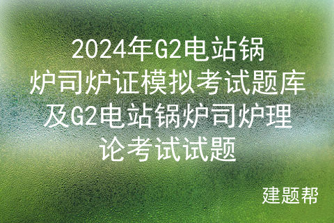 g2電站鍋爐司爐證考試試題有哪些_考核_題庫_年審