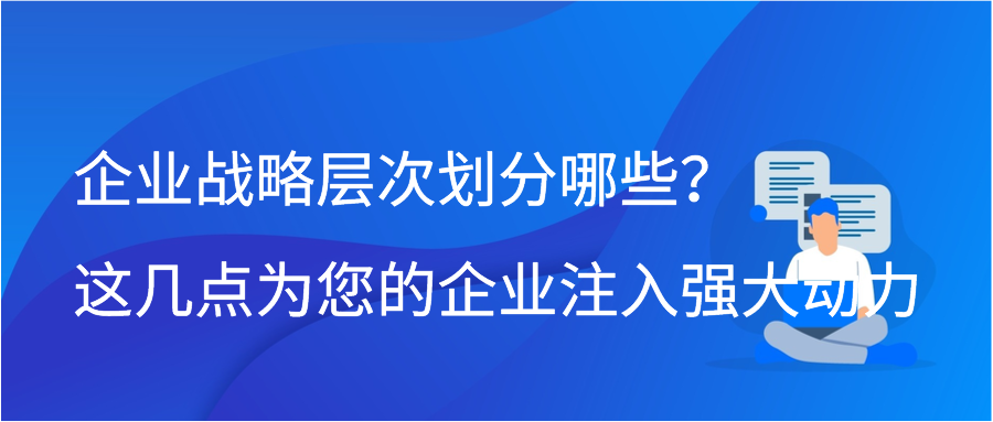 企业战略层次划分哪些？这几点为您的企业注入强大动力