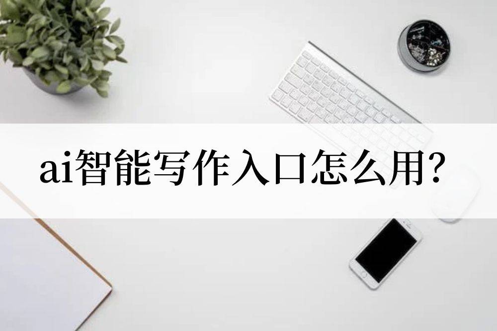 ai智能写作入口怎么用？分享五款ai智能写作工具