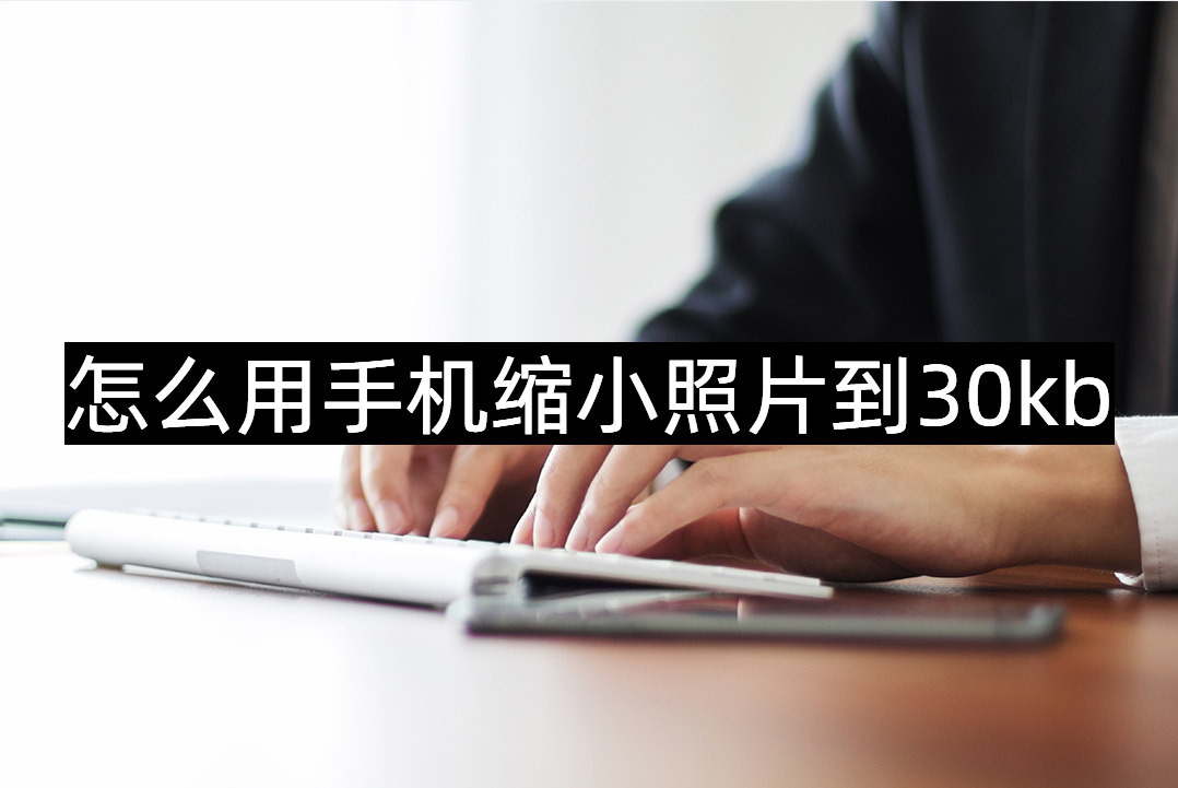 怎么用手机缩小照片到30kb这个方法简单方便