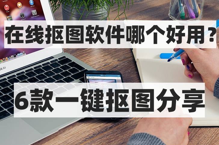 在线抠图软件哪个好用6款一键抠图分享