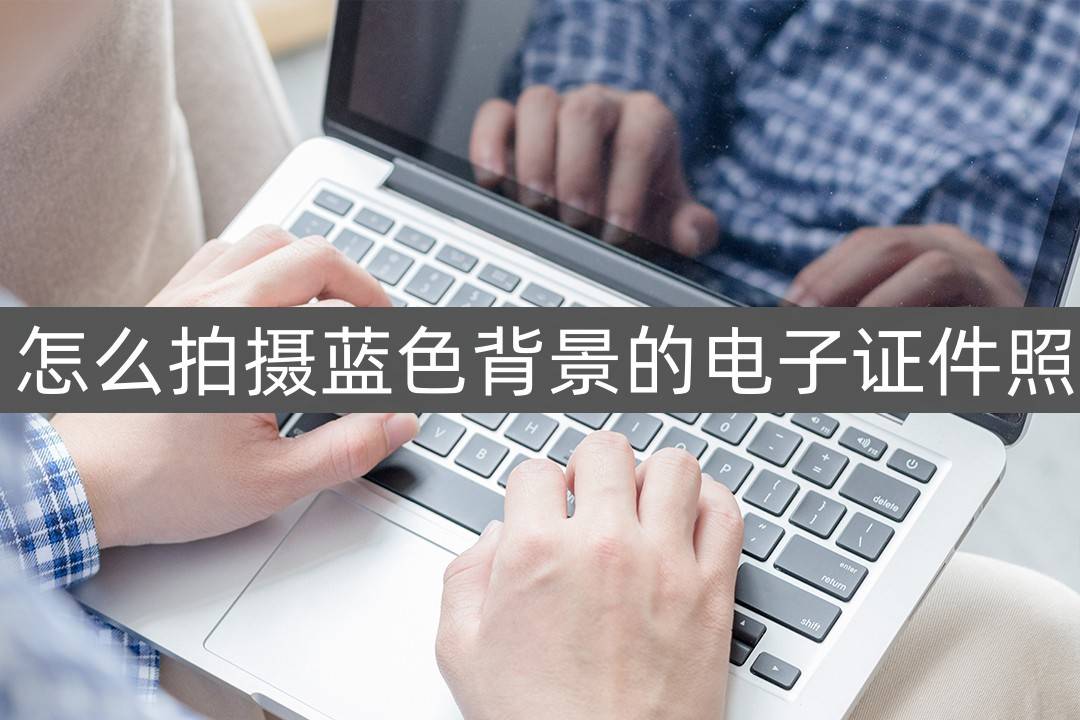 怎么拍摄蓝色背景的电子证件照-手机制作证件照教程_app_蓝底_效果