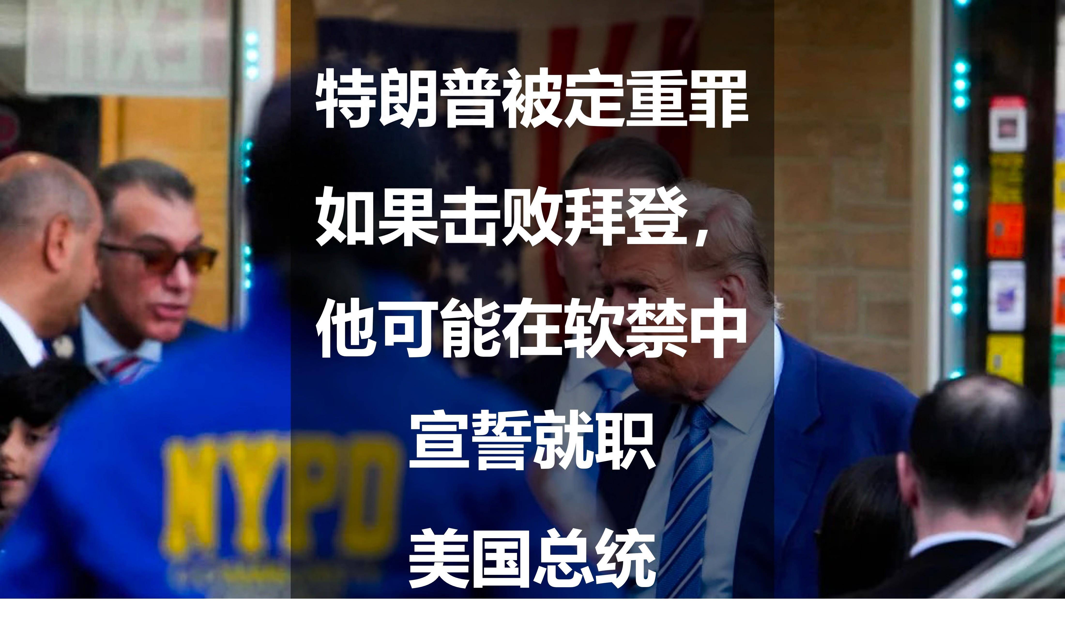 特朗普被定重罪:如果击败拜登,他可能在软禁中宣誓就职美国总统