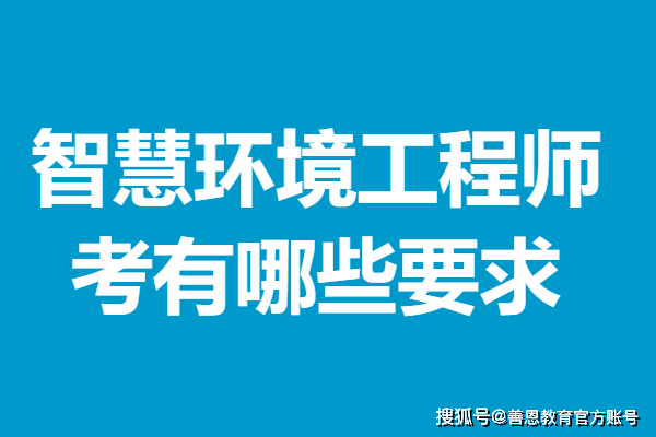 智慧环境工程师证多久能考 考智慧环境工程师证有哪些要求