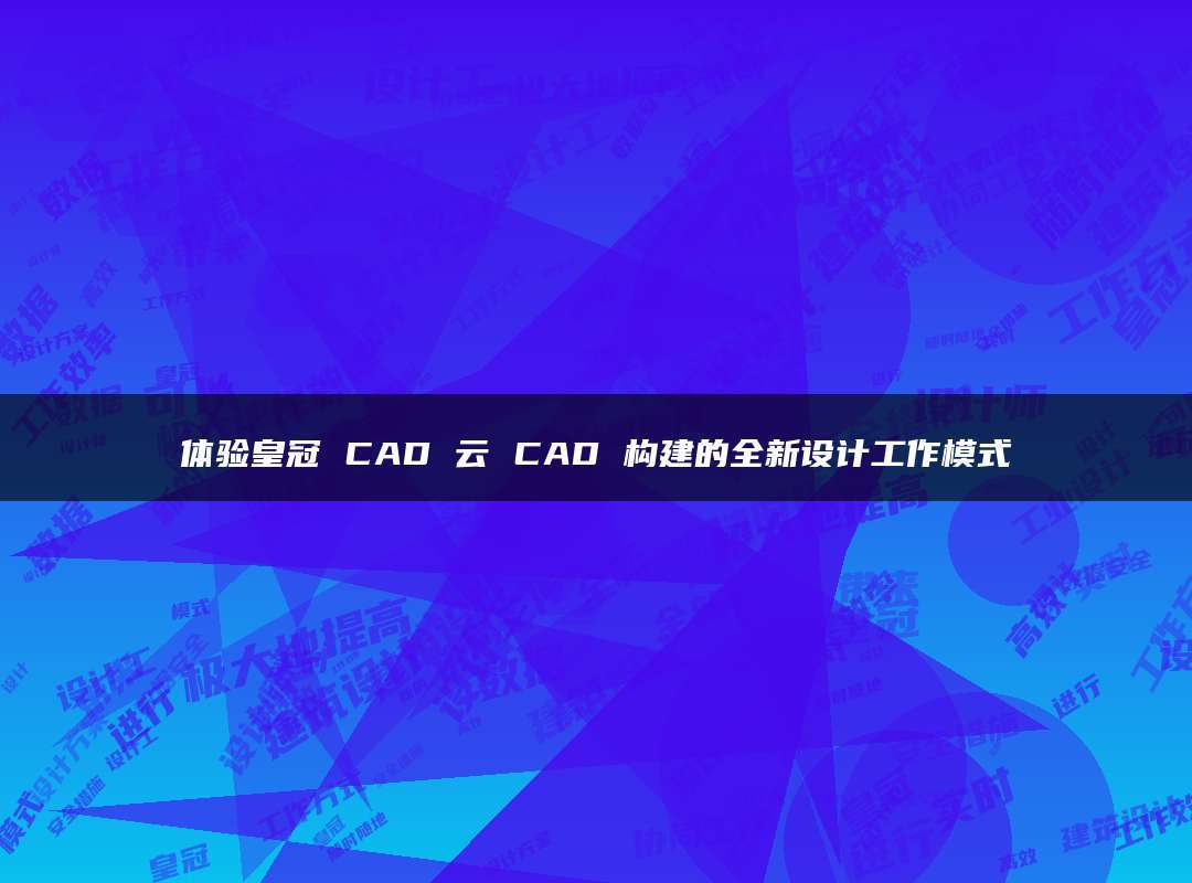 体验皇冠 cad 云 cad 构建的全新设计工作模式
