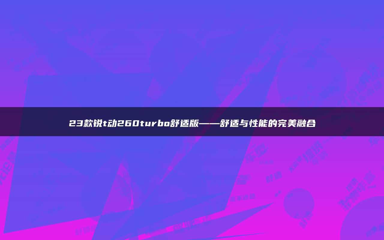 23款锐t动260turbo舒适版——舒适与性能的完美融合_搜狐汽车_搜狐网