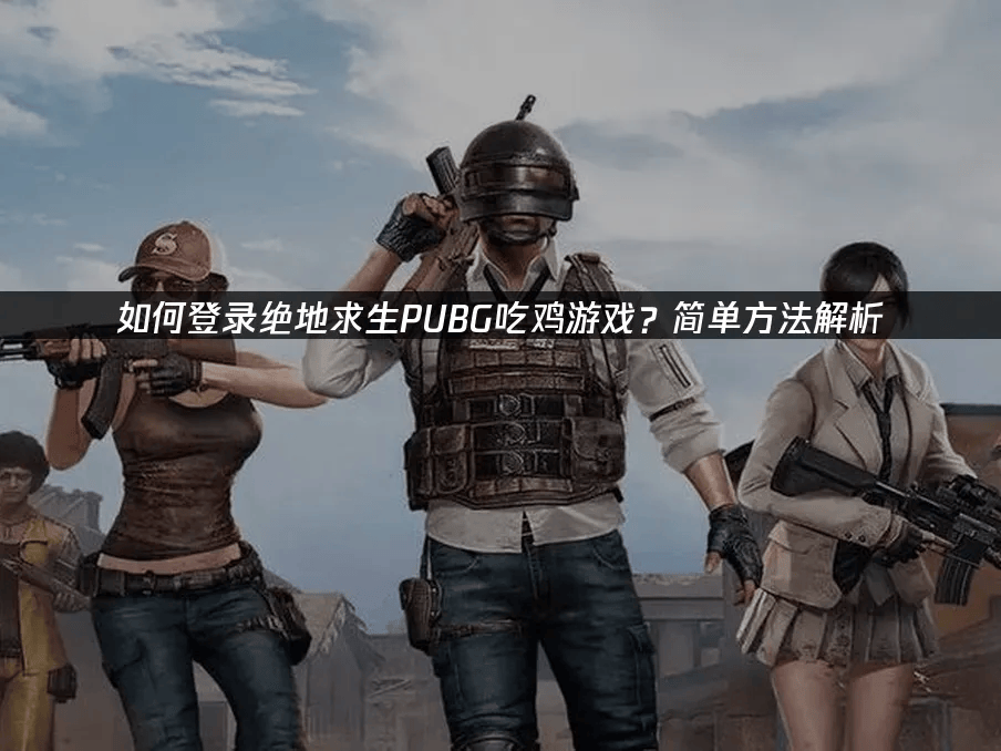 绝地求生登录指南及网络优化建议