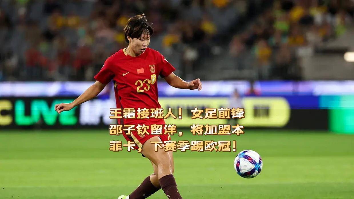 王霜接班人！女足前锋邵子钦留洋，将加盟本菲卡，下赛季踢欧冠！