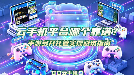 云手机平台哪个靠谱？手游多开托管实操避坑指南