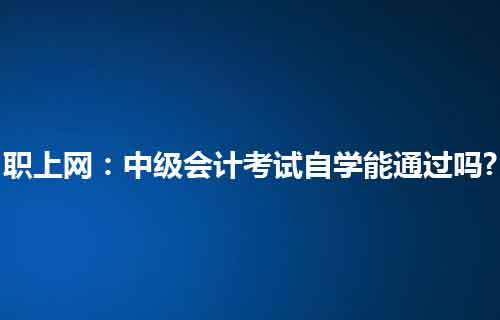 職上網:中級會計考試自學能通過嗎?_考生_時間_能力