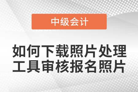 2024年中级会计报名照片审核处理工具怎么使用?