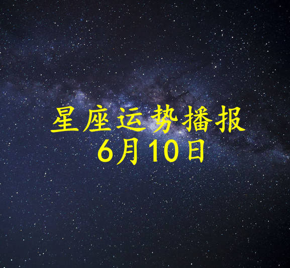 【日运】十二星座2024年6月10日运势播报