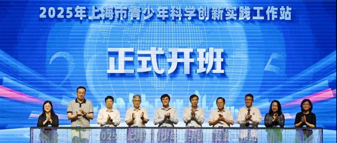 线下主会场+线上云直播，2025年上海市青少年科学创新实践工作站首次全市集中开班